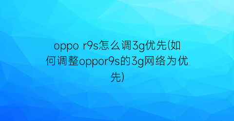 oppor9s怎么调3g优先(如何调整oppor9s的3g网络为优先)